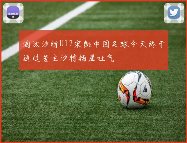 淘汰沙特U17宋凯中国足球今天终于迈过苦主沙特扬眉吐气