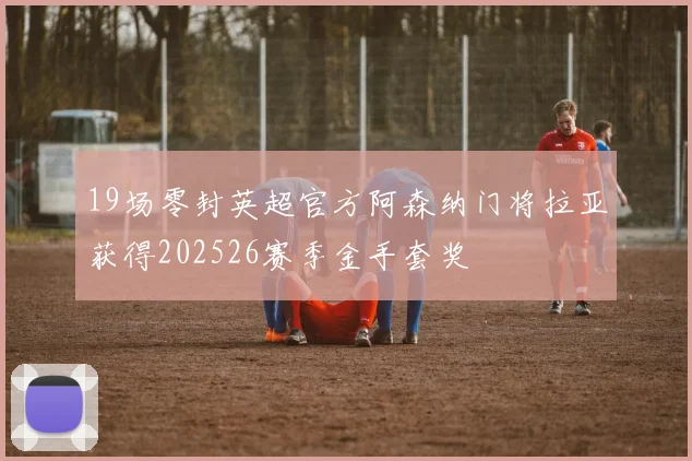 19场零封英超官方阿森纳门将拉亚获得202526赛季金手套奖