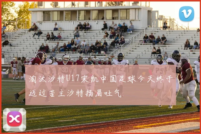 淘汰沙特U17宋凯中国足球今天终于迈过苦主沙特扬眉吐气