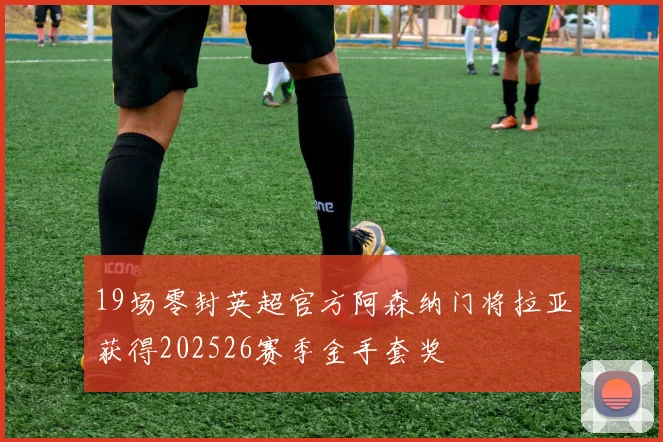 19场零封英超官方阿森纳门将拉亚获得202526赛季金手套奖