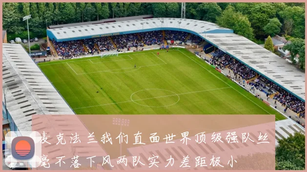 麦克法兰我们直面世界顶级强队丝毫不落下风两队实力差距极小
